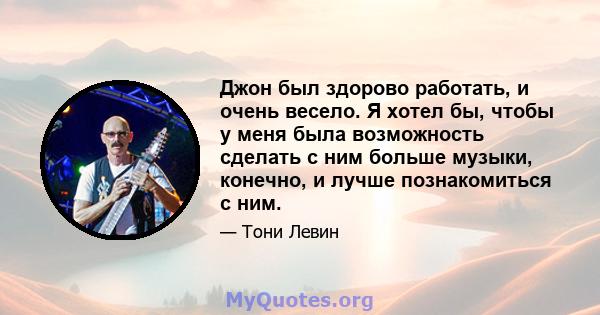 Джон был здорово работать, и очень весело. Я хотел бы, чтобы у меня была возможность сделать с ним больше музыки, конечно, и лучше познакомиться с ним.