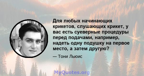 Для любых начинающих крикетов, слушающих крикет, у вас есть суеверные процедуры перед подачами, например, надеть одну подушку на первое место, а затем другую?