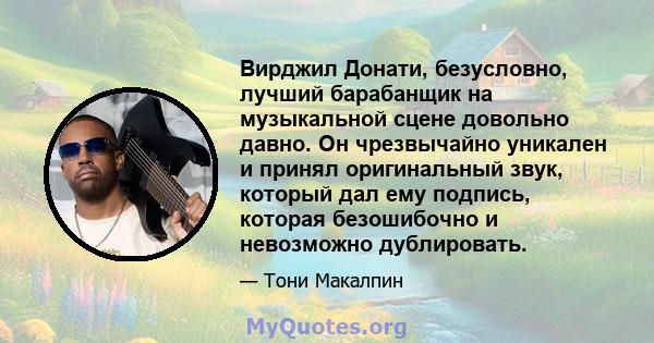 Вирджил Донати, безусловно, лучший барабанщик на музыкальной сцене довольно давно. Он чрезвычайно уникален и принял оригинальный звук, который дал ему подпись, которая безошибочно и невозможно дублировать.