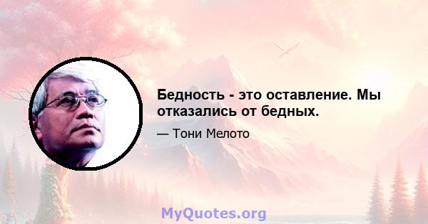 Бедность - это оставление. Мы отказались от бедных.