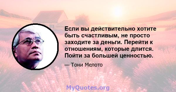 Если вы действительно хотите быть счастливым, не просто заходите за деньги. Перейти к отношениям, которые длится. Пойти за большей ценностью.