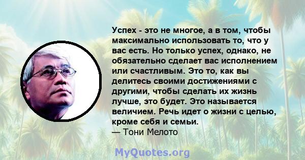 Успех - это не многое, а в том, чтобы максимально использовать то, что у вас есть. Но только успех, однако, не обязательно сделает вас исполнением или счастливым. Это то, как вы делитесь своими достижениями с другими,