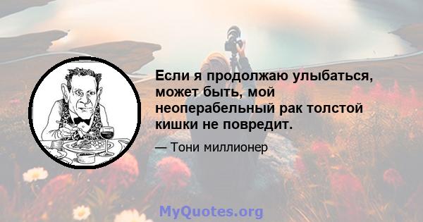 Если я продолжаю улыбаться, может быть, мой неоперабельный рак толстой кишки не повредит.