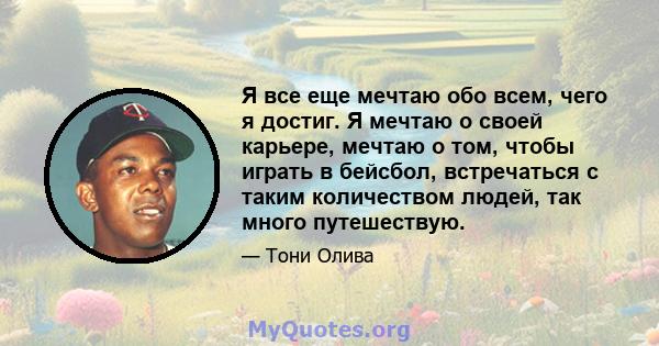 Я все еще мечтаю обо всем, чего я достиг. Я мечтаю о своей карьере, мечтаю о том, чтобы играть в бейсбол, встречаться с таким количеством людей, так много путешествую.