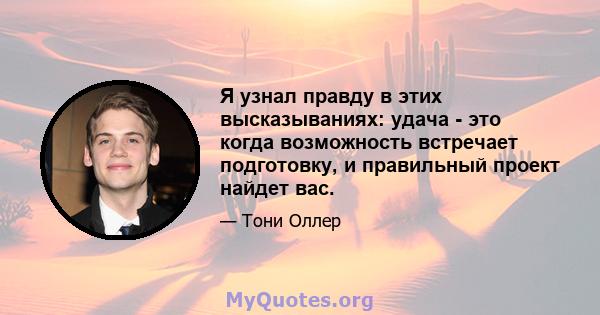 Я узнал правду в этих высказываниях: удача - это когда возможность встречает подготовку, и правильный проект найдет вас.