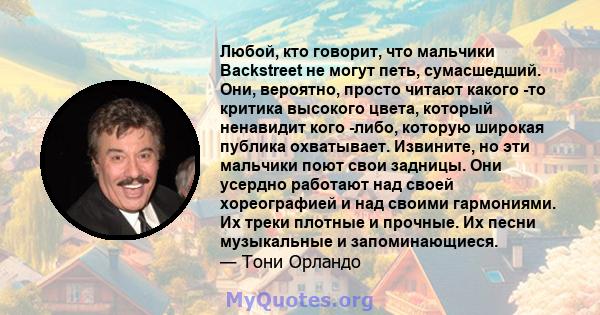 Любой, кто говорит, что мальчики Backstreet не могут петь, сумасшедший. Они, вероятно, просто читают какого -то критика высокого цвета, который ненавидит кого -либо, которую широкая публика охватывает. Извините, но эти