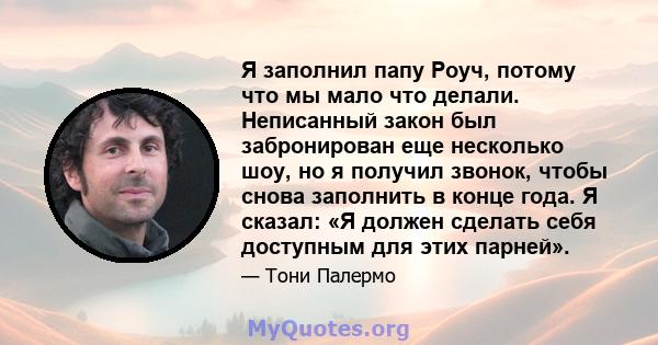 Я заполнил папу Роуч, потому что мы мало что делали. Неписанный закон был забронирован еще несколько шоу, но я получил звонок, чтобы снова заполнить в конце года. Я сказал: «Я должен сделать себя доступным для этих