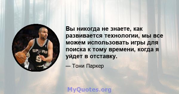 Вы никогда не знаете, как развивается технологии, мы все можем использовать игры для поиска к тому времени, когда я уйдет в отставку.