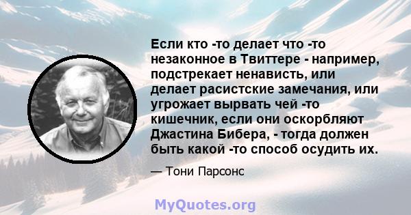 Если кто -то делает что -то незаконное в Твиттере - например, подстрекает ненависть, или делает расистские замечания, или угрожает вырвать чей -то кишечник, если они оскорбляют Джастина Бибера, - тогда должен быть какой 