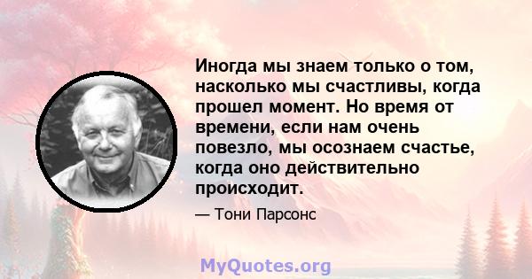 Иногда мы знаем только о том, насколько мы счастливы, когда прошел момент. Но время от времени, если нам очень повезло, мы осознаем счастье, когда оно действительно происходит.