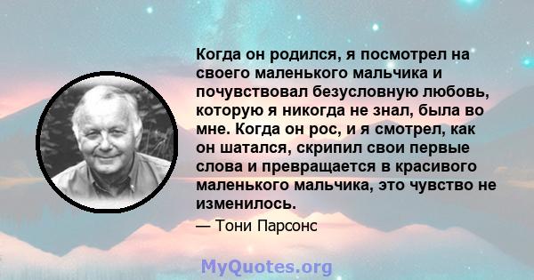 Когда он родился, я посмотрел на своего маленького мальчика и почувствовал безусловную любовь, которую я никогда не знал, была во мне. Когда он рос, и я смотрел, как он шатался, скрипил свои первые слова и превращается