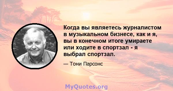 Когда вы являетесь журналистом в музыкальном бизнесе, как и я, вы в конечном итоге умираете или ходите в спортзал - я выбрал спортзал.