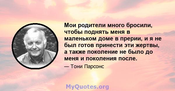 Мои родители много бросили, чтобы поднять меня в маленьком доме в прерии, и я не был готов принести эти жертвы, а также поколение не было до меня и поколения после.