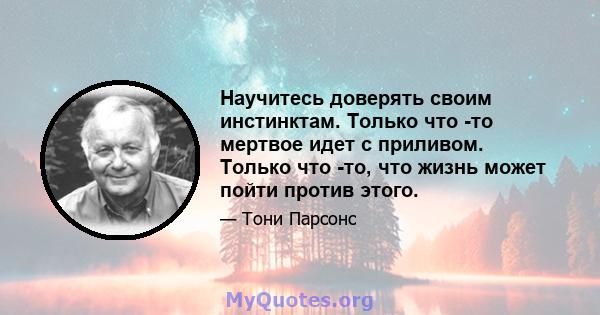 Научитесь доверять своим инстинктам. Только что -то мертвое идет с приливом. Только что -то, что жизнь может пойти против этого.