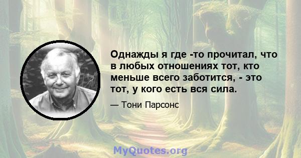 Однажды я где -то прочитал, что в любых отношениях тот, кто меньше всего заботится, - это тот, у кого есть вся сила.