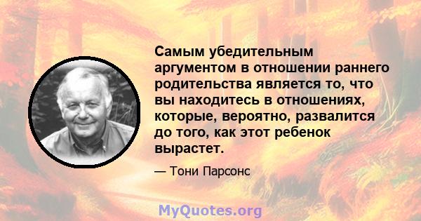 Самым убедительным аргументом в отношении раннего родительства является то, что вы находитесь в отношениях, которые, вероятно, развалится до того, как этот ребенок вырастет.