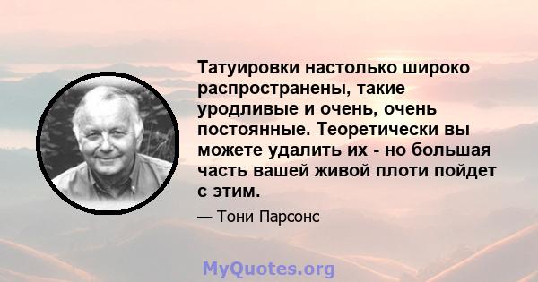 Татуировки настолько широко распространены, такие уродливые и очень, очень постоянные. Теоретически вы можете удалить их - но большая часть вашей живой плоти пойдет с этим.