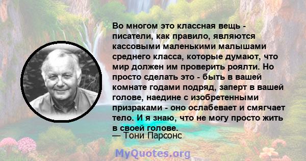 Во многом это классная вещь - писатели, как правило, являются кассовыми маленькими малышами среднего класса, которые думают, что мир должен им проверить роялти. Но просто сделать это - быть в вашей комнате годами