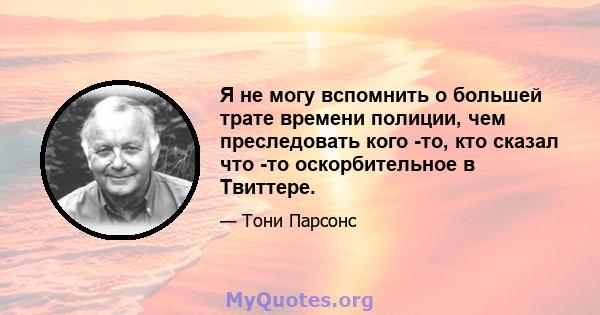 Я не могу вспомнить о большей трате времени полиции, чем преследовать кого -то, кто сказал что -то оскорбительное в Твиттере.