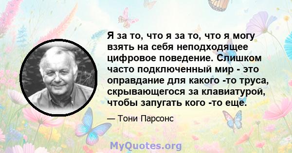 Я за то, что я за то, что я могу взять на себя неподходящее цифровое поведение. Слишком часто подключенный мир - это оправдание для какого -то труса, скрывающегося за клавиатурой, чтобы запугать кого -то еще.