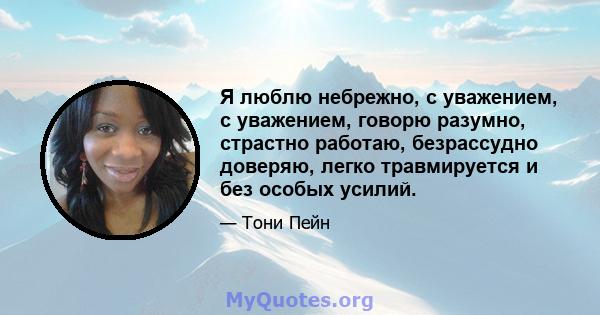 Я люблю небрежно, с уважением, с уважением, говорю разумно, страстно работаю, безрассудно доверяю, легко травмируется и без особых усилий.