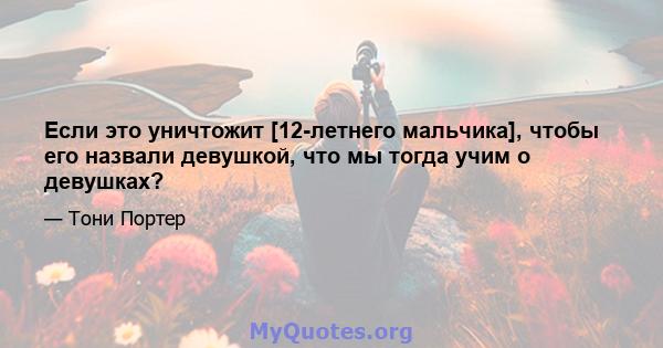 Если это уничтожит [12-летнего мальчика], чтобы его назвали девушкой, что мы тогда учим о девушках?