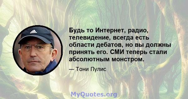 Будь то Интернет, радио, телевидение, всегда есть области дебатов, но вы должны принять его. СМИ теперь стали абсолютным монстром.