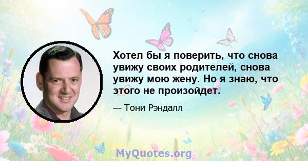 Хотел бы я поверить, что снова увижу своих родителей, снова увижу мою жену. Но я знаю, что этого не произойдет.