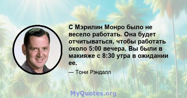 С Мэрилин Монро было не весело работать. Она будет отчитываться, чтобы работать около 5:00 вечера. Вы были в макияже с 8:30 утра в ожидании ее.