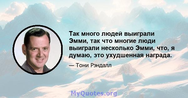 Так много людей выиграли Эмми, так что многие люди выиграли несколько Эмми, что, я думаю, это ухудшенная награда.