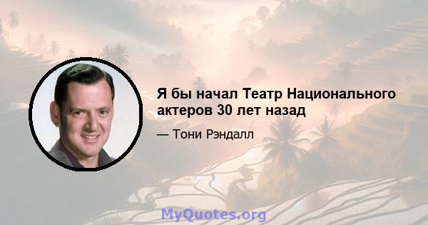 Я бы начал Театр Национального актеров 30 лет назад