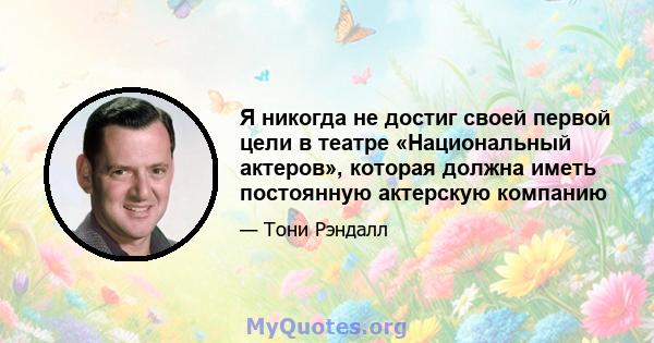 Я никогда не достиг своей первой цели в театре «Национальный актеров», которая должна иметь постоянную актерскую компанию