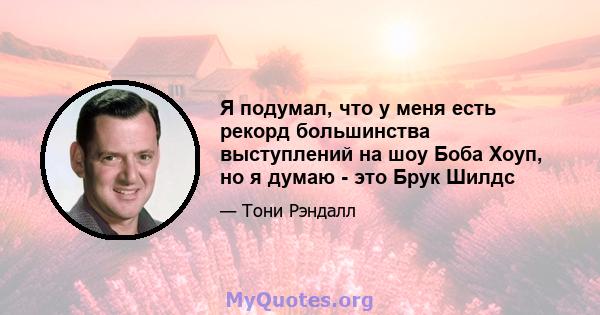 Я подумал, что у меня есть рекорд большинства выступлений на шоу Боба Хоуп, но я думаю - это Брук Шилдс