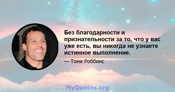 Без благодарности и признательности за то, что у вас уже есть, вы никогда не узнаете истинное выполнение.