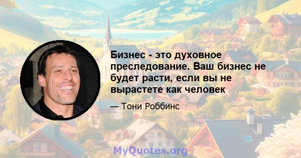 Бизнес - это духовное преследование. Ваш бизнес не будет расти, если вы не вырастете как человек