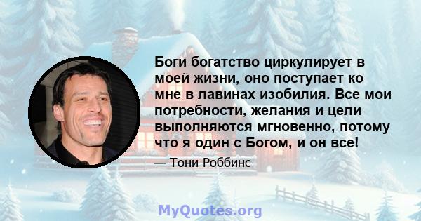 Боги богатство циркулирует в моей жизни, оно поступает ко мне в лавинах изобилия. Все мои потребности, желания и цели выполняются мгновенно, потому что я один с Богом, и он все!