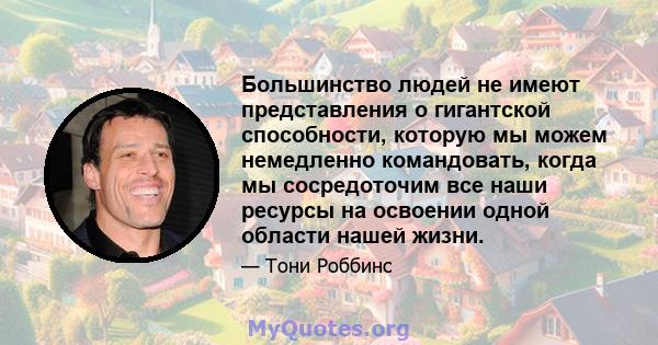 Большинство людей не имеют представления о гигантской способности, которую мы можем немедленно командовать, когда мы сосредоточим все наши ресурсы на освоении одной области нашей жизни.