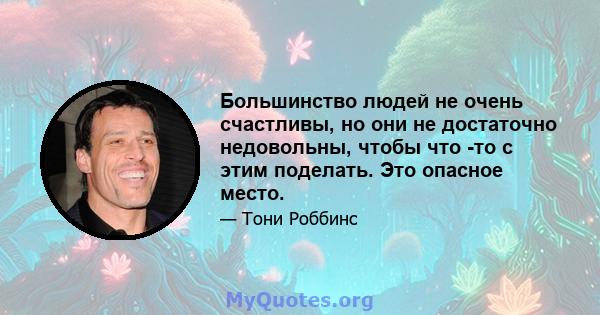 Большинство людей не очень счастливы, но они не достаточно недовольны, чтобы что -то с этим поделать. Это опасное место.