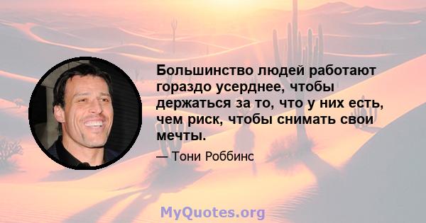 Большинство людей работают гораздо усерднее, чтобы держаться за то, что у них есть, чем риск, чтобы снимать свои мечты.