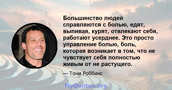 Большинство людей справляются с болью, едят, выпивая, курят, отвлекают себя, работают усерднее. Это просто управление болью, боль, которая возникает в том, что не чувствует себя полностью живым от не растущего.