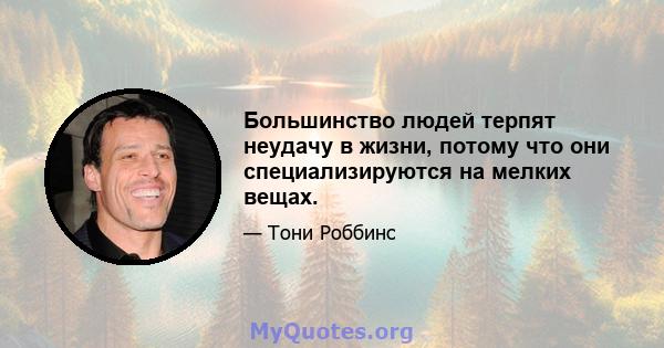 Большинство людей терпят неудачу в жизни, потому что они специализируются на мелких вещах.