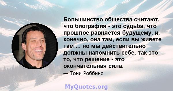 Большинство общества считают, что биография - это судьба, что прошлое равняется будущему, и, конечно, она там, если вы живете там ... но мы действительно должны напомнить себе, так это то, что решение - это