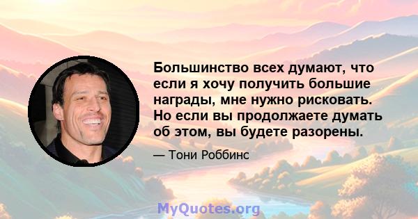 Большинство всех думают, что если я хочу получить большие награды, мне нужно рисковать. Но если вы продолжаете думать об этом, вы будете разорены.