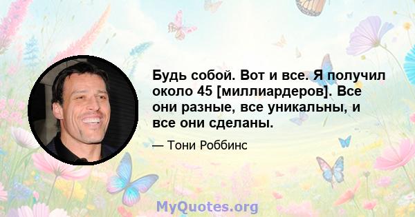 Будь собой. Вот и все. Я получил около 45 [миллиардеров]. Все они разные, все уникальны, и все они сделаны.