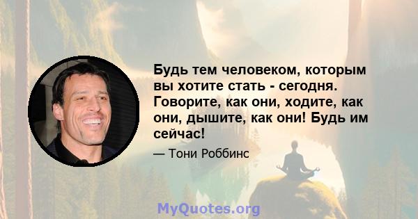 Будь тем человеком, которым вы хотите стать - сегодня. Говорите, как они, ходите, как они, дышите, как они! Будь им сейчас!