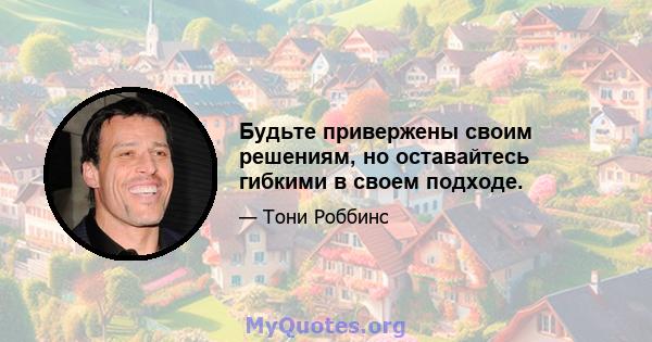 Будьте привержены своим решениям, но оставайтесь гибкими в своем подходе.