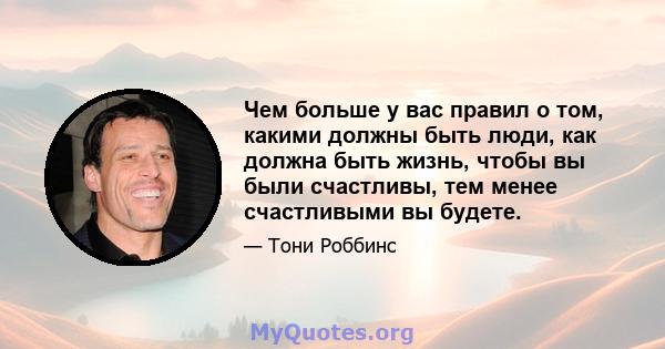 Чем больше у вас правил о том, какими должны быть люди, как должна быть жизнь, чтобы вы были счастливы, тем менее счастливыми вы будете.