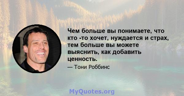 Чем больше вы понимаете, что кто -то хочет, нуждается и страх, тем больше вы можете выяснить, как добавить ценность.