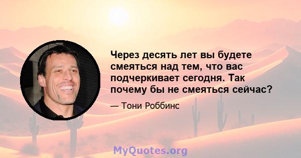 Через десять лет вы будете смеяться над тем, что вас подчеркивает сегодня. Так почему бы не смеяться сейчас?