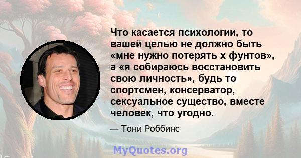 Что касается психологии, то вашей целью не должно быть «мне нужно потерять x фунтов», а «я собираюсь восстановить свою личность», будь то спортсмен, консерватор, сексуальное существо, вместе человек, что угодно.